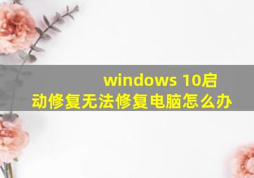 windows 10启动修复无法修复电脑怎么办